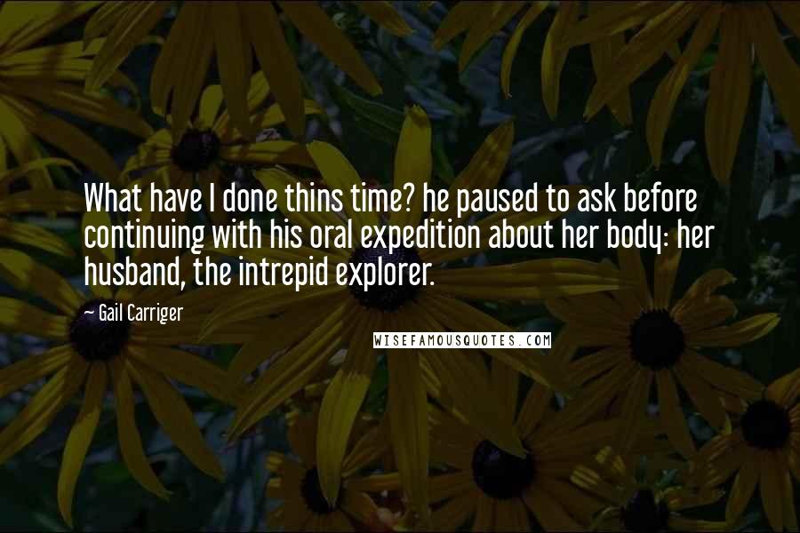 Gail Carriger Quotes: What have I done thins time? he paused to ask before continuing with his oral expedition about her body: her husband, the intrepid explorer.