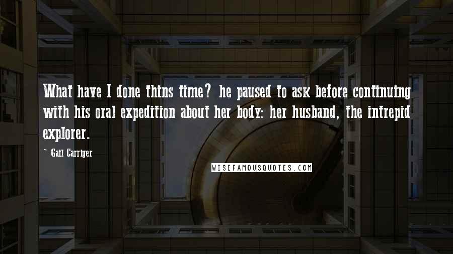 Gail Carriger Quotes: What have I done thins time? he paused to ask before continuing with his oral expedition about her body: her husband, the intrepid explorer.