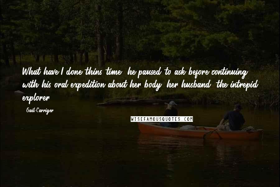 Gail Carriger Quotes: What have I done thins time? he paused to ask before continuing with his oral expedition about her body: her husband, the intrepid explorer.