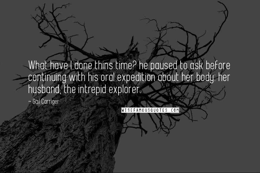 Gail Carriger Quotes: What have I done thins time? he paused to ask before continuing with his oral expedition about her body: her husband, the intrepid explorer.