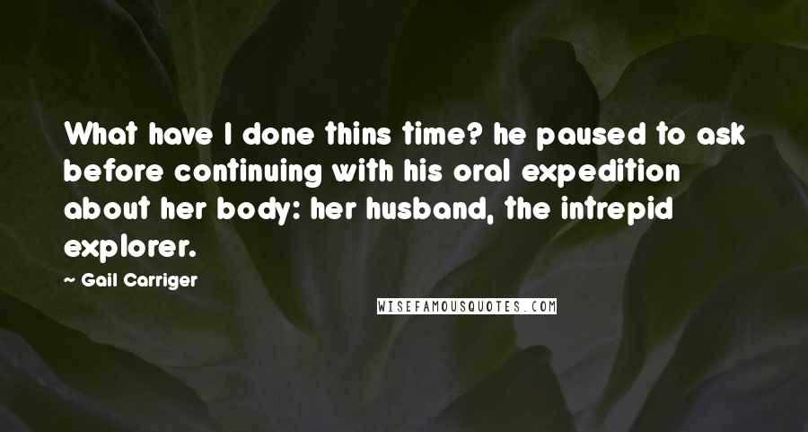 Gail Carriger Quotes: What have I done thins time? he paused to ask before continuing with his oral expedition about her body: her husband, the intrepid explorer.