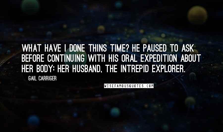 Gail Carriger Quotes: What have I done thins time? he paused to ask before continuing with his oral expedition about her body: her husband, the intrepid explorer.