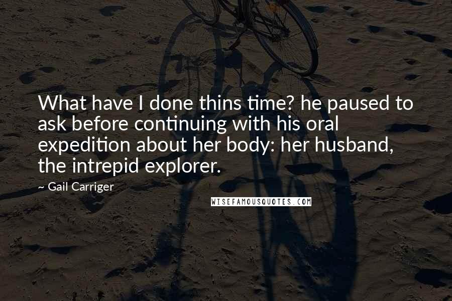 Gail Carriger Quotes: What have I done thins time? he paused to ask before continuing with his oral expedition about her body: her husband, the intrepid explorer.