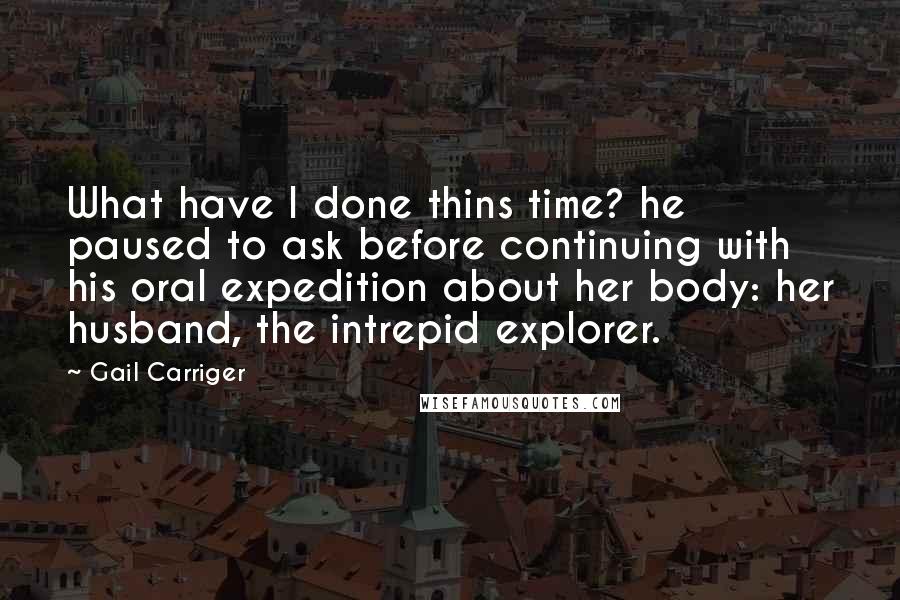 Gail Carriger Quotes: What have I done thins time? he paused to ask before continuing with his oral expedition about her body: her husband, the intrepid explorer.