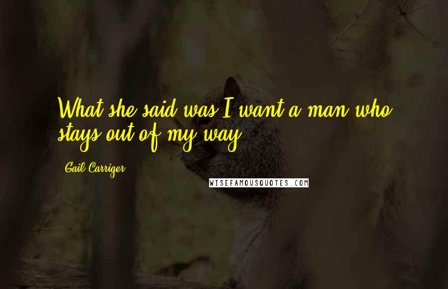 Gail Carriger Quotes: What she said was I want a man who stays out of my way.