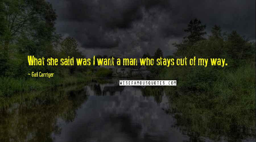 Gail Carriger Quotes: What she said was I want a man who stays out of my way.