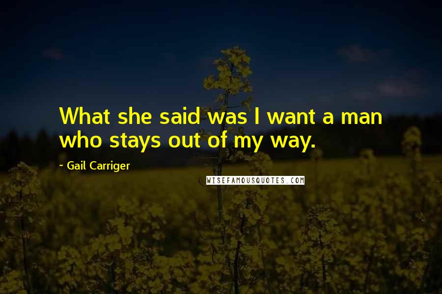 Gail Carriger Quotes: What she said was I want a man who stays out of my way.