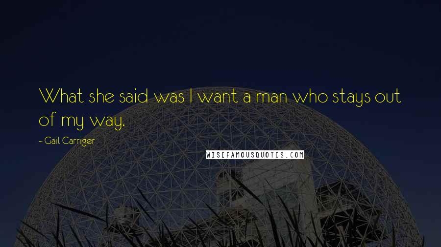 Gail Carriger Quotes: What she said was I want a man who stays out of my way.