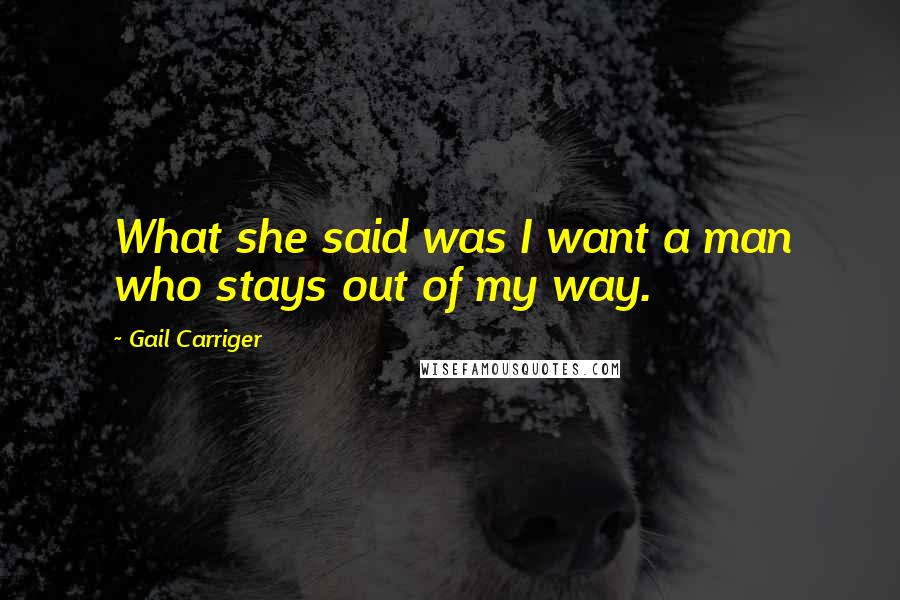 Gail Carriger Quotes: What she said was I want a man who stays out of my way.