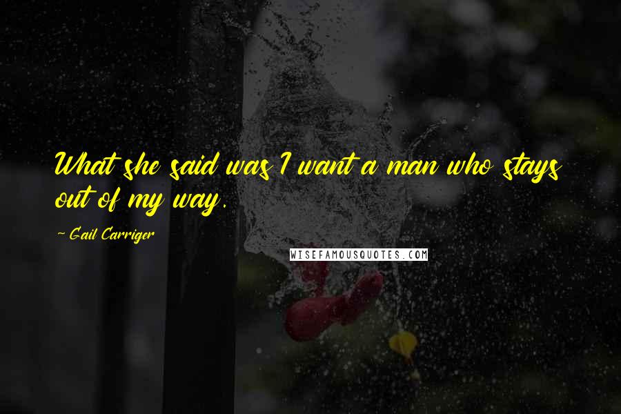 Gail Carriger Quotes: What she said was I want a man who stays out of my way.