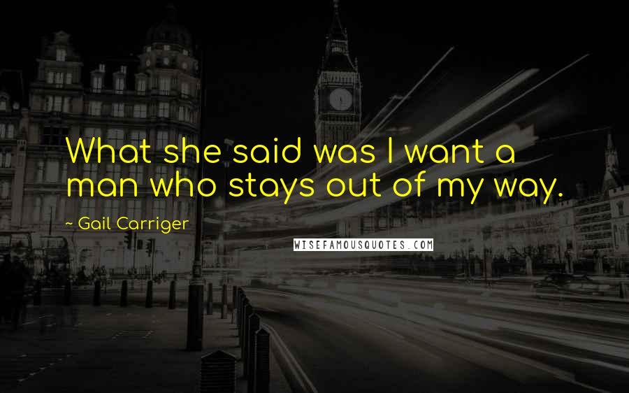 Gail Carriger Quotes: What she said was I want a man who stays out of my way.