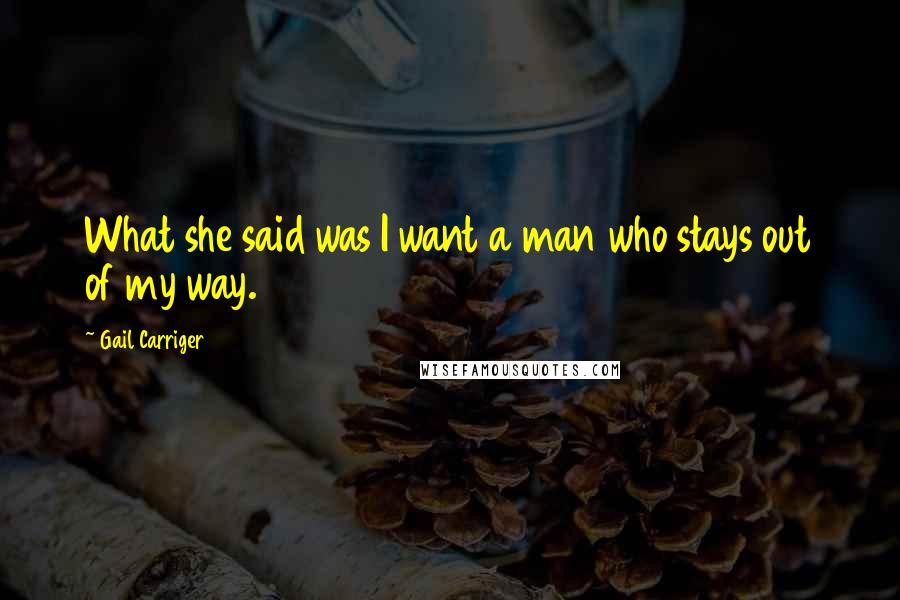 Gail Carriger Quotes: What she said was I want a man who stays out of my way.