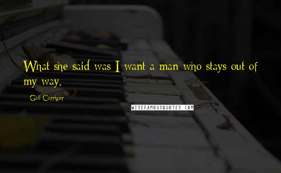 Gail Carriger Quotes: What she said was I want a man who stays out of my way.