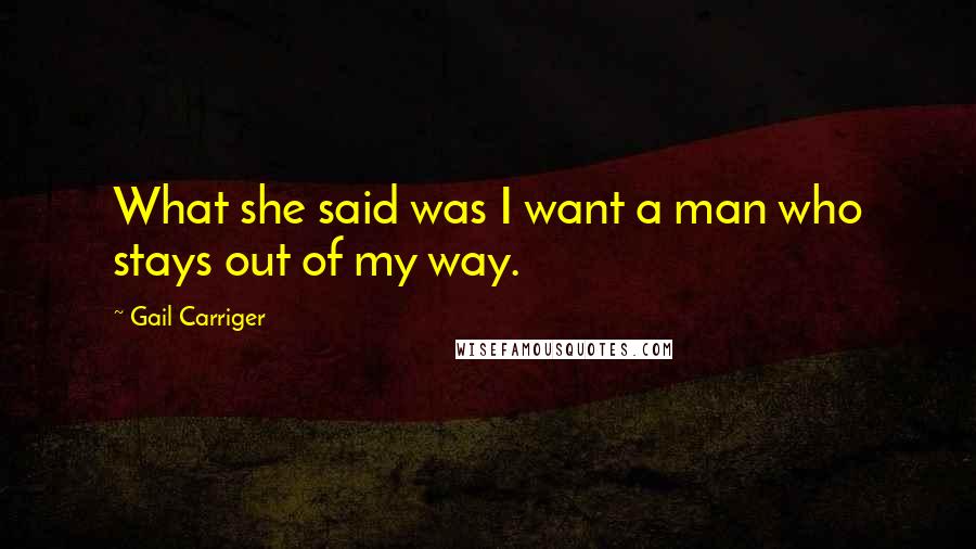 Gail Carriger Quotes: What she said was I want a man who stays out of my way.