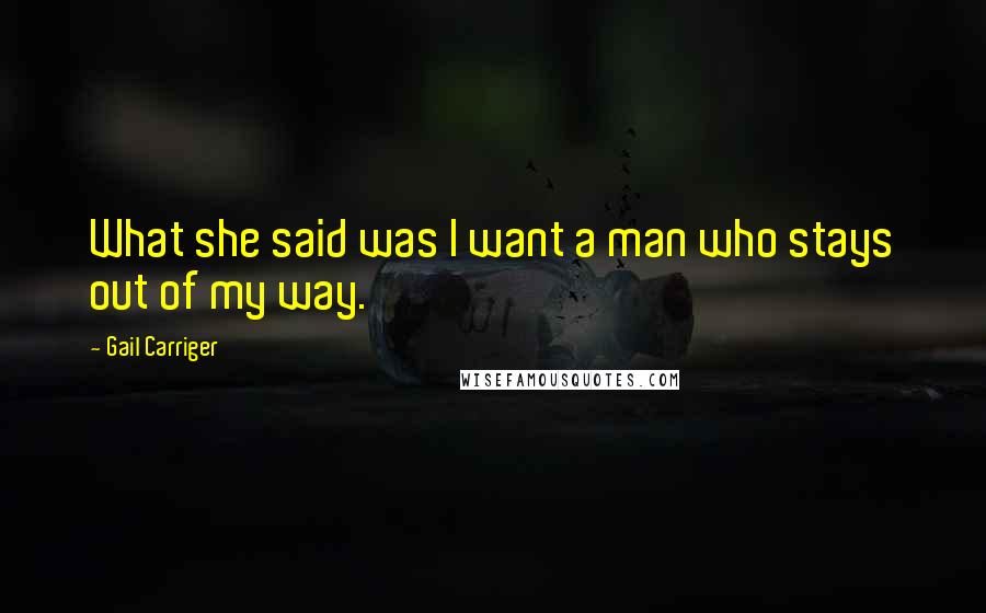 Gail Carriger Quotes: What she said was I want a man who stays out of my way.