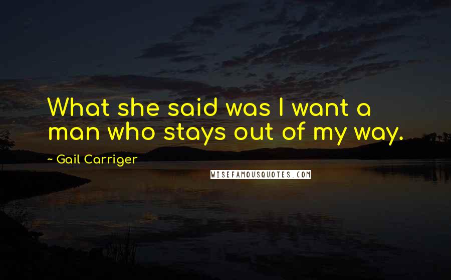 Gail Carriger Quotes: What she said was I want a man who stays out of my way.