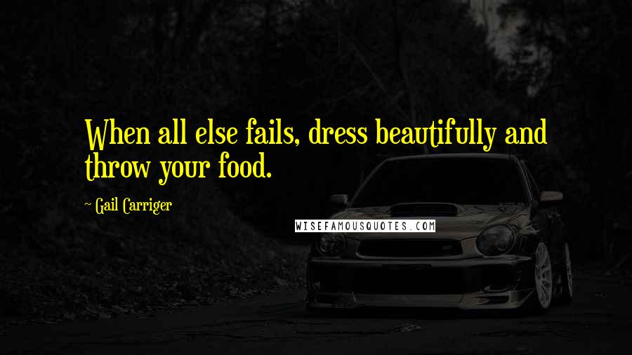 Gail Carriger Quotes: When all else fails, dress beautifully and throw your food.