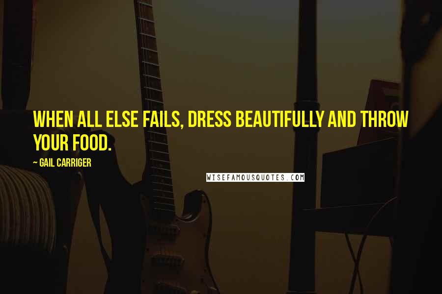 Gail Carriger Quotes: When all else fails, dress beautifully and throw your food.