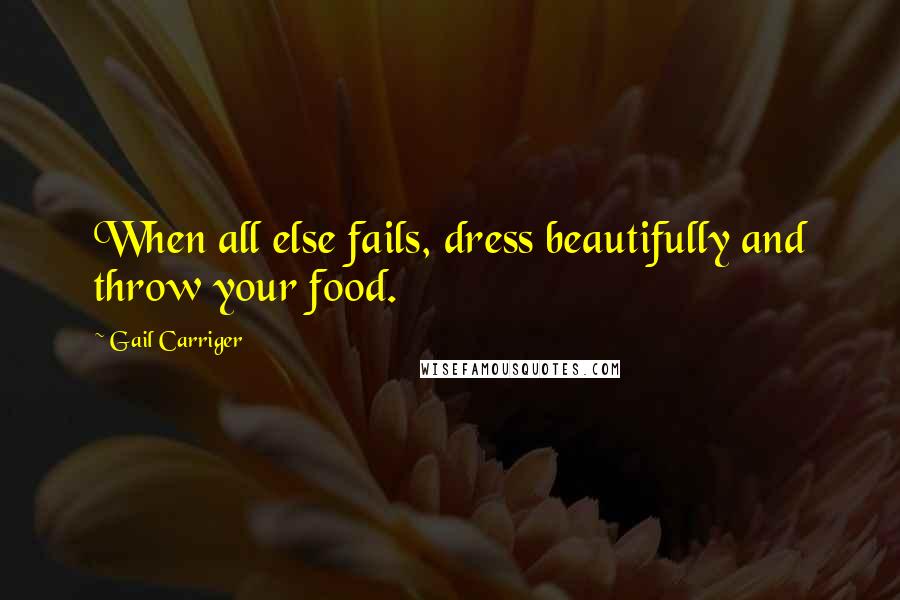 Gail Carriger Quotes: When all else fails, dress beautifully and throw your food.