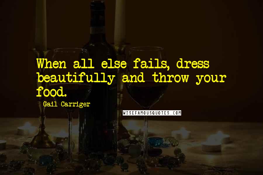 Gail Carriger Quotes: When all else fails, dress beautifully and throw your food.