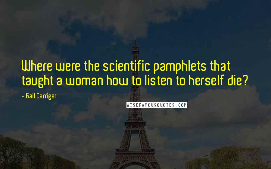 Gail Carriger Quotes: Where were the scientific pamphlets that taught a woman how to listen to herself die?