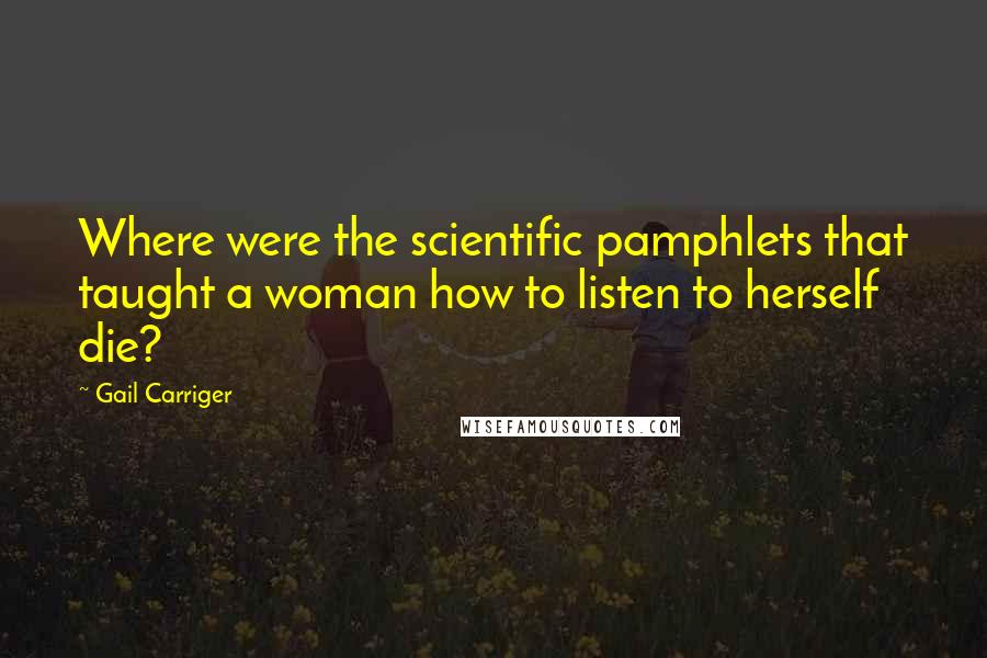 Gail Carriger Quotes: Where were the scientific pamphlets that taught a woman how to listen to herself die?