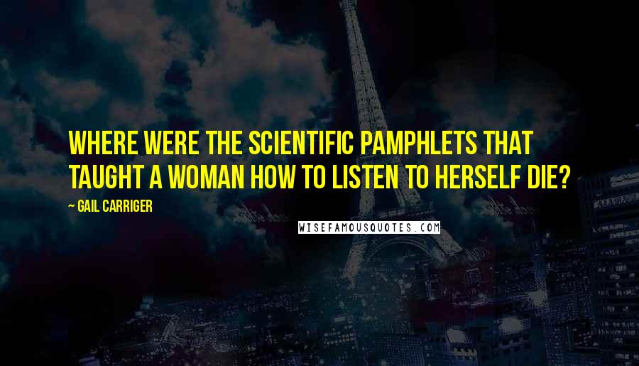 Gail Carriger Quotes: Where were the scientific pamphlets that taught a woman how to listen to herself die?