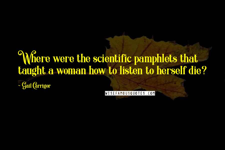 Gail Carriger Quotes: Where were the scientific pamphlets that taught a woman how to listen to herself die?