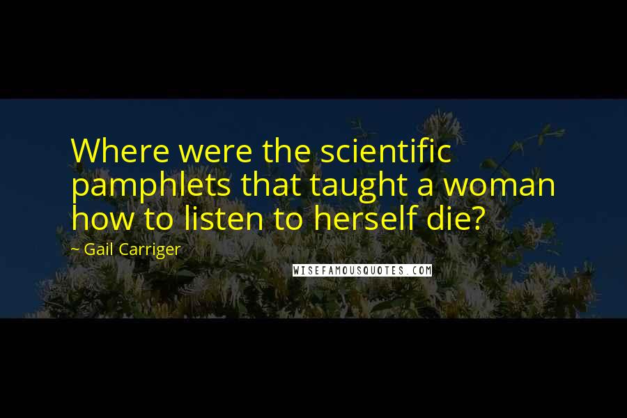 Gail Carriger Quotes: Where were the scientific pamphlets that taught a woman how to listen to herself die?