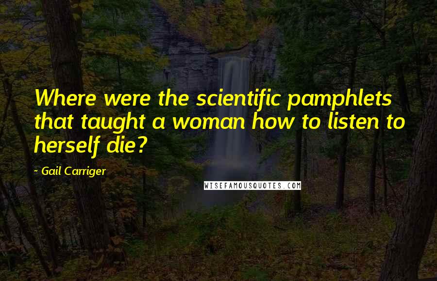 Gail Carriger Quotes: Where were the scientific pamphlets that taught a woman how to listen to herself die?