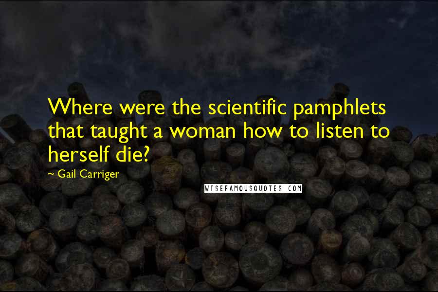 Gail Carriger Quotes: Where were the scientific pamphlets that taught a woman how to listen to herself die?