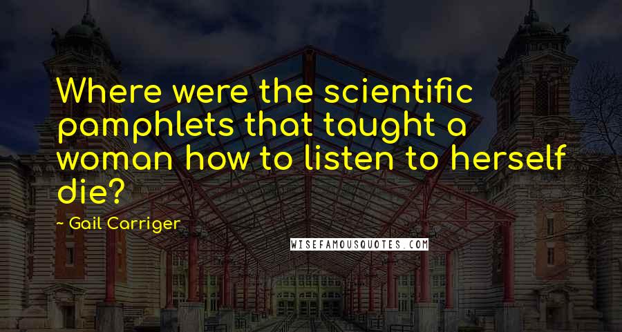 Gail Carriger Quotes: Where were the scientific pamphlets that taught a woman how to listen to herself die?