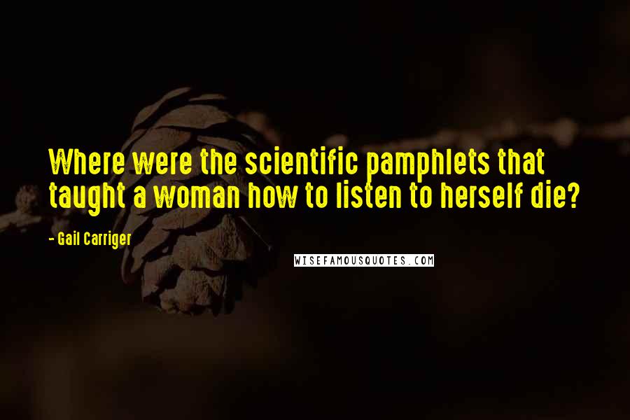 Gail Carriger Quotes: Where were the scientific pamphlets that taught a woman how to listen to herself die?