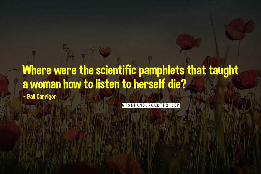 Gail Carriger Quotes: Where were the scientific pamphlets that taught a woman how to listen to herself die?