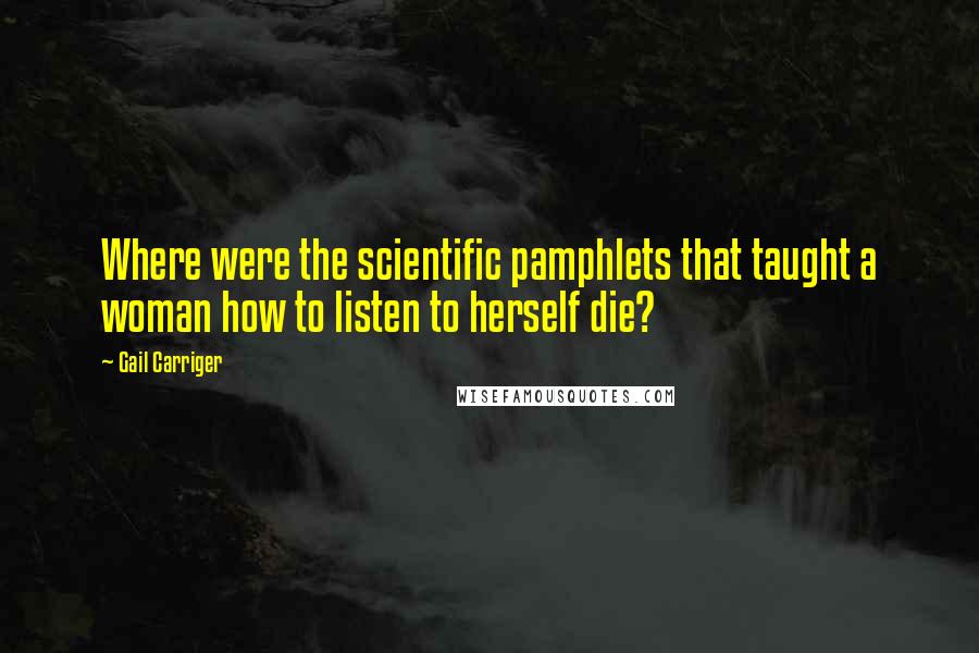 Gail Carriger Quotes: Where were the scientific pamphlets that taught a woman how to listen to herself die?