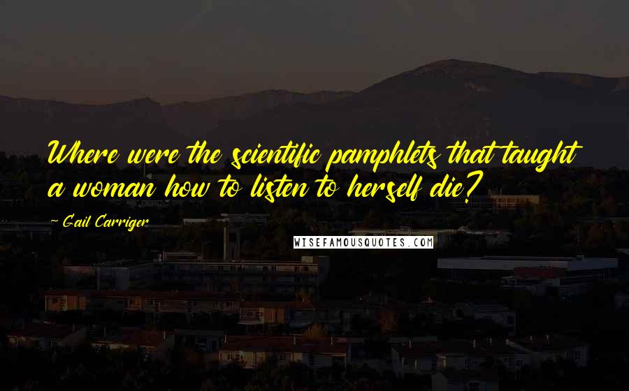Gail Carriger Quotes: Where were the scientific pamphlets that taught a woman how to listen to herself die?