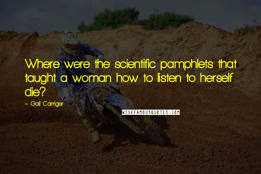 Gail Carriger Quotes: Where were the scientific pamphlets that taught a woman how to listen to herself die?