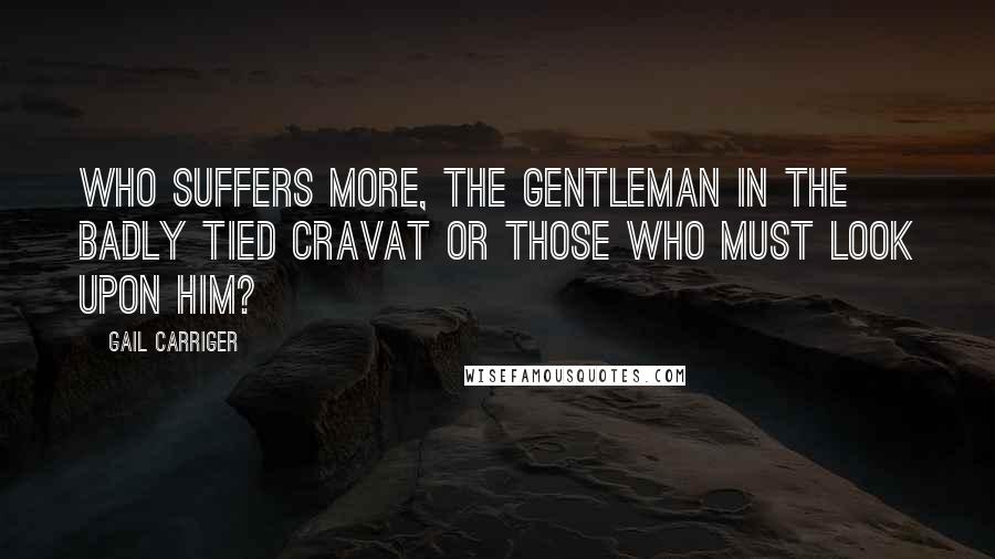 Gail Carriger Quotes: Who suffers more, the gentleman in the badly tied cravat or those who must look upon him?