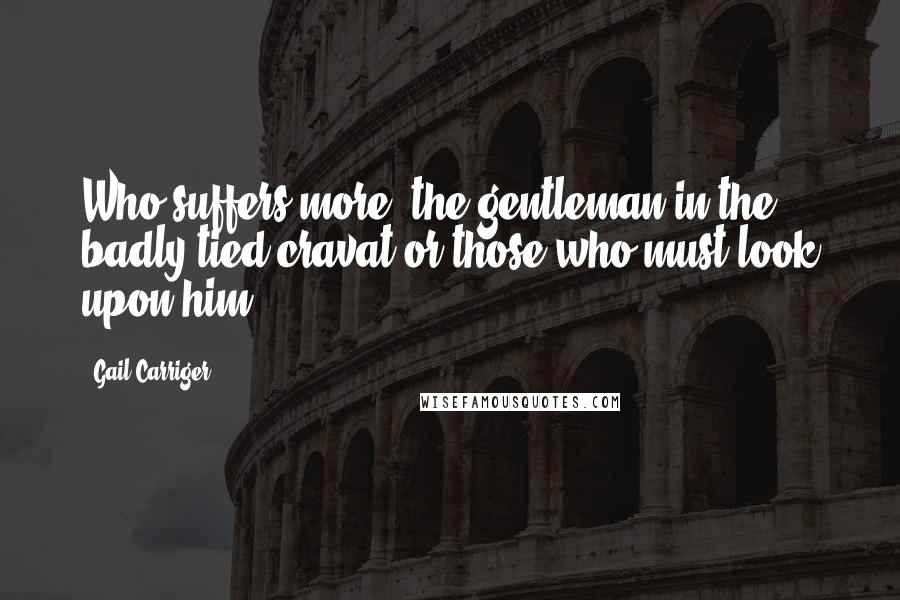 Gail Carriger Quotes: Who suffers more, the gentleman in the badly tied cravat or those who must look upon him?