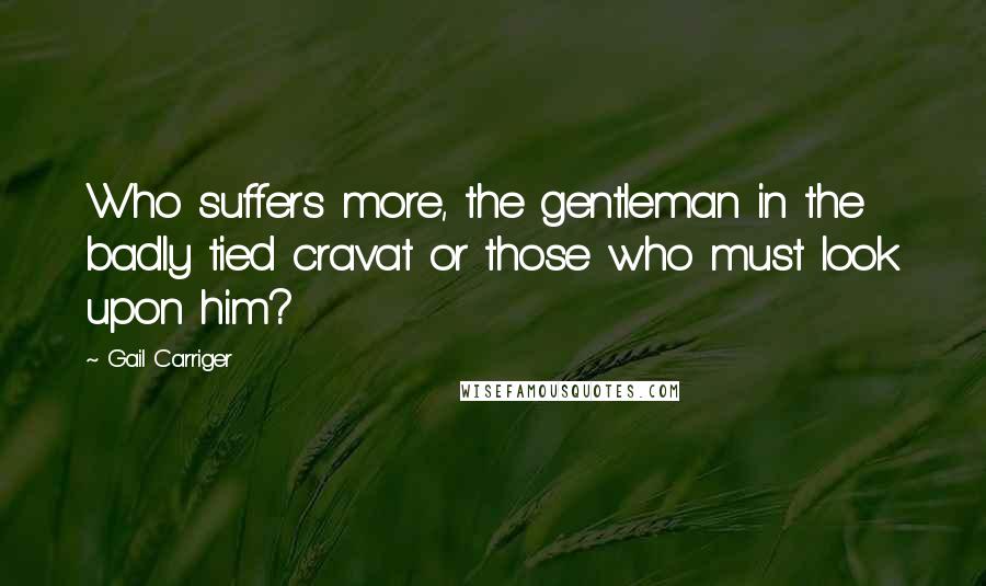 Gail Carriger Quotes: Who suffers more, the gentleman in the badly tied cravat or those who must look upon him?