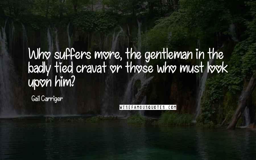 Gail Carriger Quotes: Who suffers more, the gentleman in the badly tied cravat or those who must look upon him?