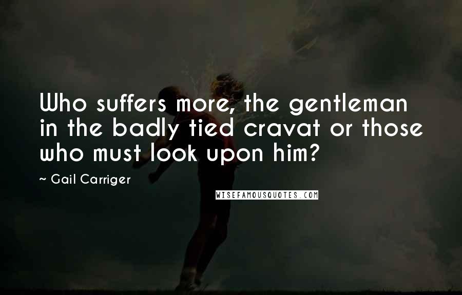 Gail Carriger Quotes: Who suffers more, the gentleman in the badly tied cravat or those who must look upon him?