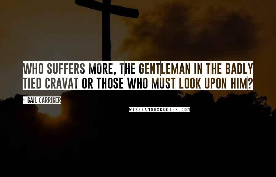 Gail Carriger Quotes: Who suffers more, the gentleman in the badly tied cravat or those who must look upon him?