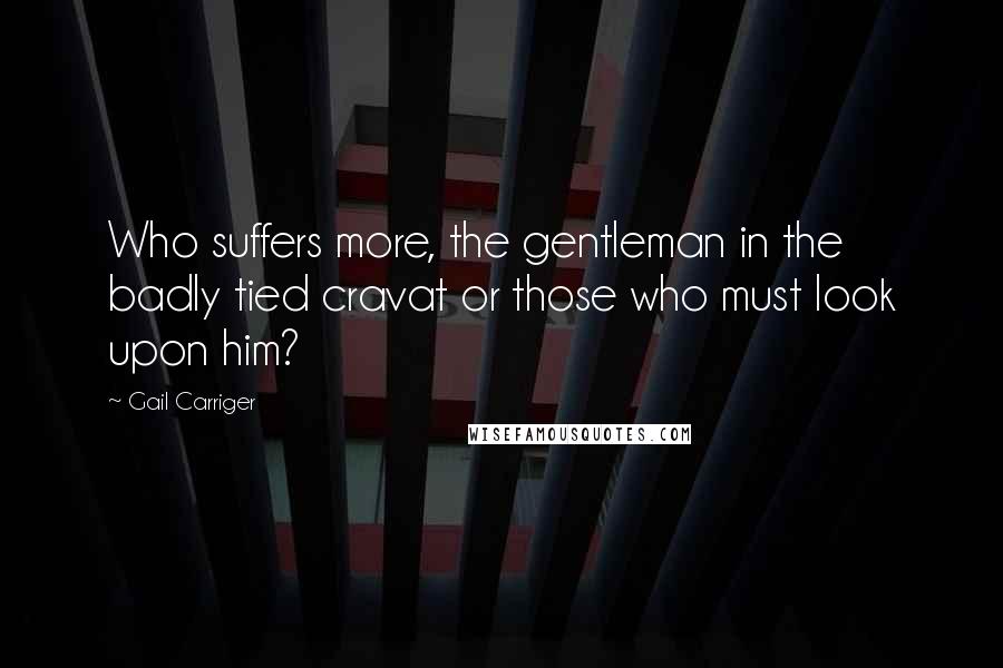 Gail Carriger Quotes: Who suffers more, the gentleman in the badly tied cravat or those who must look upon him?