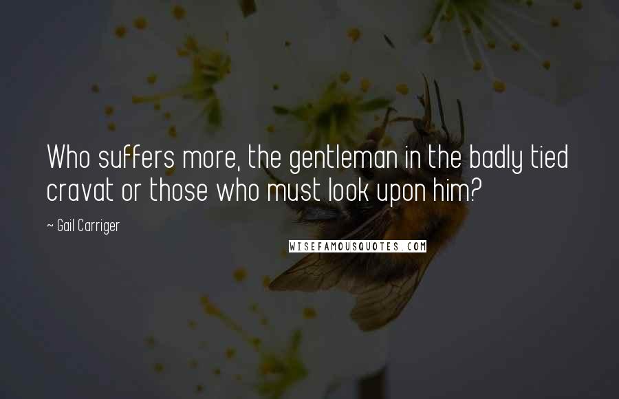 Gail Carriger Quotes: Who suffers more, the gentleman in the badly tied cravat or those who must look upon him?