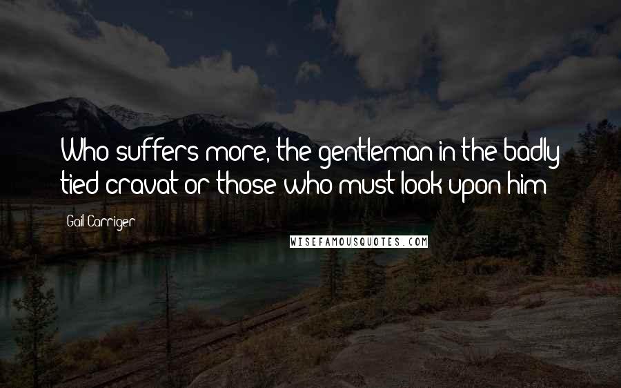 Gail Carriger Quotes: Who suffers more, the gentleman in the badly tied cravat or those who must look upon him?
