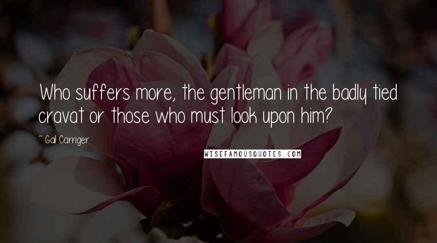 Gail Carriger Quotes: Who suffers more, the gentleman in the badly tied cravat or those who must look upon him?