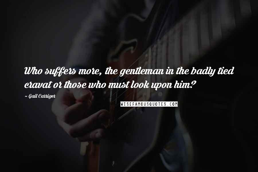 Gail Carriger Quotes: Who suffers more, the gentleman in the badly tied cravat or those who must look upon him?