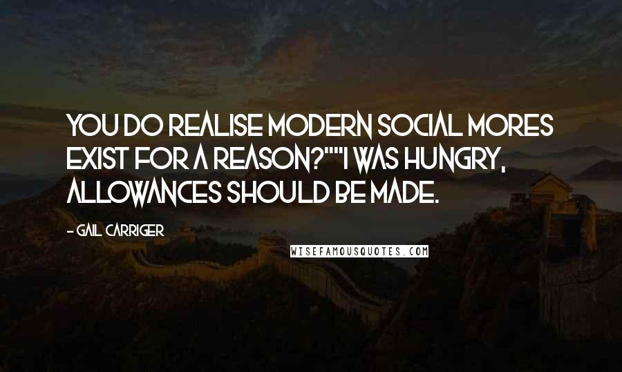 Gail Carriger Quotes: You do realise modern social mores exist for a reason?""I was hungry, allowances should be made.