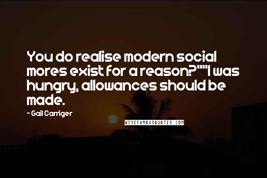 Gail Carriger Quotes: You do realise modern social mores exist for a reason?""I was hungry, allowances should be made.